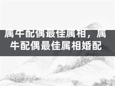 属牛配偶最佳属相，属牛配偶最佳属相婚配