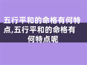 五行平和的命格有何特点,五行平和的命格有何特点呢