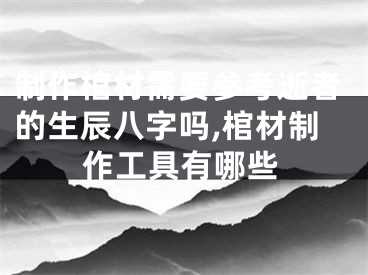制作棺材需要参考逝者的生辰八字吗,棺材制作工具有哪些