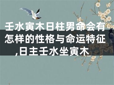 壬水寅木日柱男命会有怎样的性格与命运特征,日主壬水坐寅木