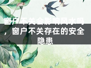 窗户不关会影响风水吗，窗户不关存在的安全隐患