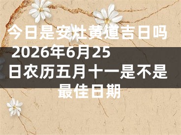今日是安灶黄道吉日吗 2026年6月25日农历五月十一是不是最佳日期