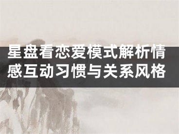 星盘看恋爱模式解析情感互动习惯与关系风格