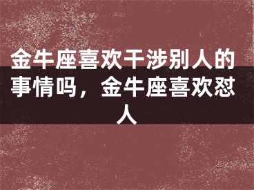 金牛座喜欢干涉别人的事情吗，金牛座喜欢怼人