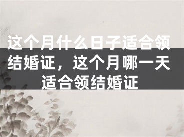 这个月什么日子适合领结婚证，这个月哪一天适合领结婚证