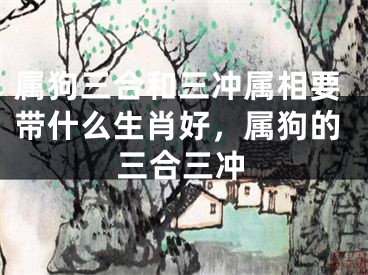 属狗三合和三冲属相要带什么生肖好，属狗的三合三冲