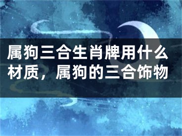 属狗三合生肖牌用什么材质，属狗的三合饰物