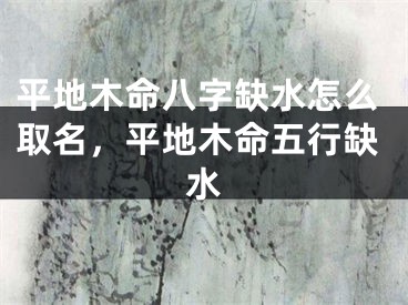 平地木命八字缺水怎么取名，平地木命五行缺水