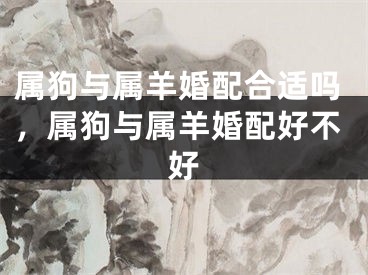 属狗与属羊婚配合适吗，属狗与属羊婚配好不好