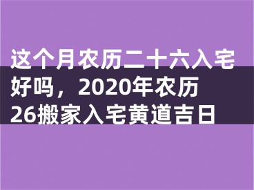 这个月农历二十六入宅好吗,2020年农历26搬家入宅黄道吉日