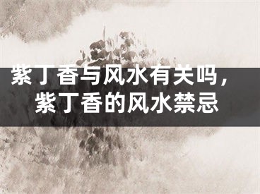 紫丁香与风水有关吗,紫丁香的风水禁忌