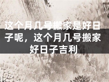 这个月几号搬家是好日子呢，这个月几号搬家好日子吉利