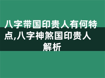 八字带国印贵人有何特点,八字神煞国印贵人解析