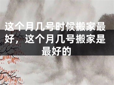 这个月几号时候搬家最好，这个月几号搬家是最好的