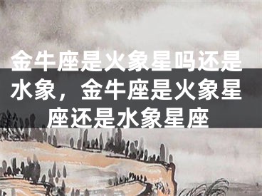 金牛座是火象星吗还是水象，金牛座是火象星座还是水象星座