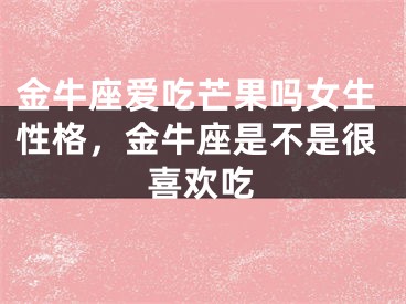 金牛座爱吃芒果吗女生性格，金牛座是不是很喜欢吃
