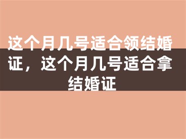 这个月几号适合领结婚证，这个月几号适合拿结婚证