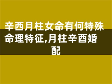 辛西月柱女命有何特殊命理特征,月柱辛酉婚配