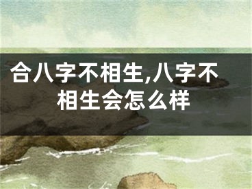 合八字不相生,八字不相生会怎么样