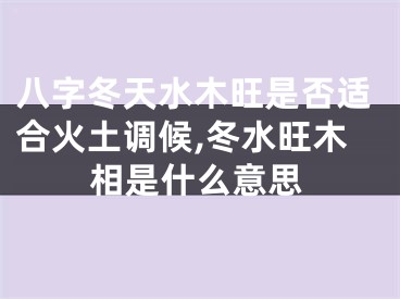 八字冬天水木旺是否适合火土调候,冬水旺木相是什么意思