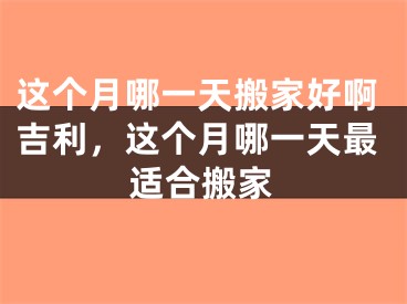 这个月哪一天搬家好啊吉利，这个月哪一天最适合搬家