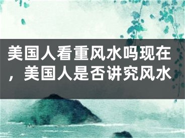 美国人看重风水吗现在，美国人是否讲究风水