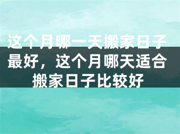 这个月哪一天搬家日子最好，这个月哪天适合搬家日子比较好