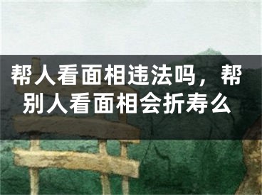 帮人看面相违法吗，帮别人看面相会折寿么