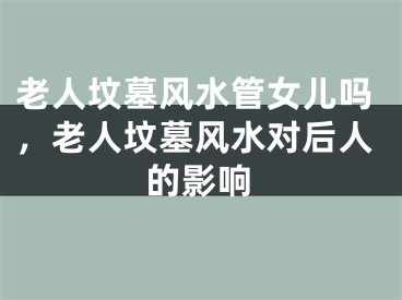 老人坟墓风水管女儿吗，老人坟墓风水对后人的影响