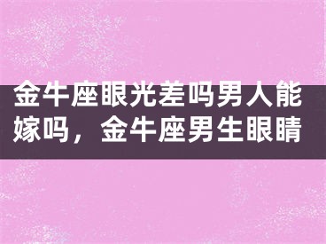 金牛座眼光差吗男人能嫁吗，金牛座男生眼睛