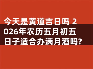 今天是黄道吉日吗 2026年农历五月初五日子适合办满月酒吗?