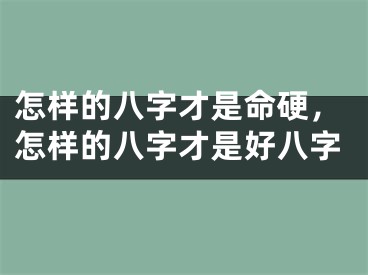 怎样的八字才是命硬，怎样的八字才是好八字