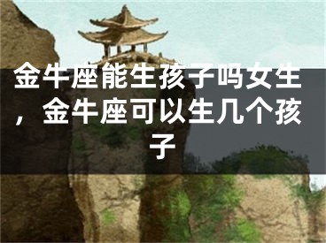 金牛座能生孩子吗女生，金牛座可以生几个孩子