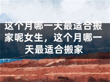这个月哪一天最适合搬家呢女生，这个月哪一天最适合搬家