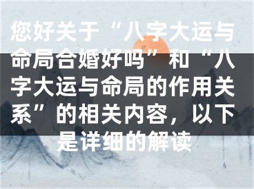 您好关于“八字大运与命局合婚好吗”和“八字大运与命局的作用关系”的相关内容，以下是详细的解读