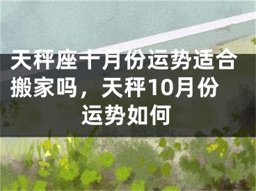 天秤座十月份运势适合搬家吗,天秤10月份运势如何