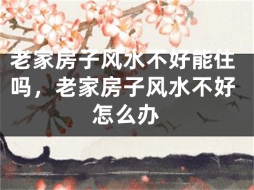 老家房子风水不好能住吗，老家房子风水不好怎么办
