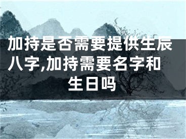 加持是否需要提供生辰八字,加持需要名字和生日吗