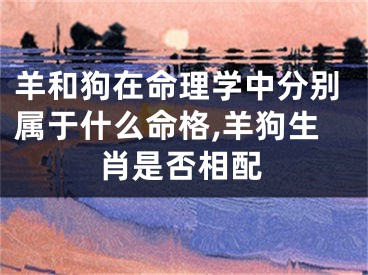 羊和狗在命理学中分别属于什么命格,羊狗生肖是否相配