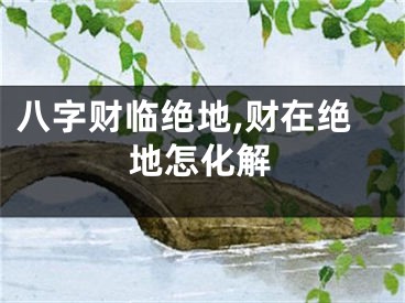 八字财临绝地,财在绝地怎化解