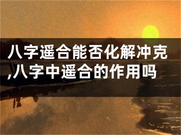 八字遥合能否化解冲克,八字中遥合的作用吗