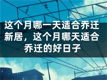 这个月哪一天适合乔迁新居，这个月哪天适合乔迁的好日子