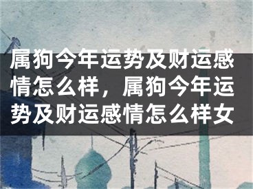 属狗今年运势及财运感情怎么样，属狗今年运势及财运感情怎么样女