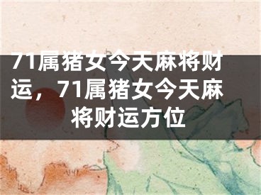 71属猪女今天麻将财运，71属猪女今天麻将财运方位