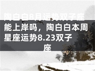 陶白白8月运势双子座能上岸吗，陶白白本周星座运势8.23双子座