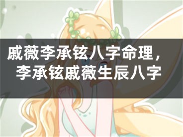 戚薇李承铉八字命理，李承铉戚薇生辰八字