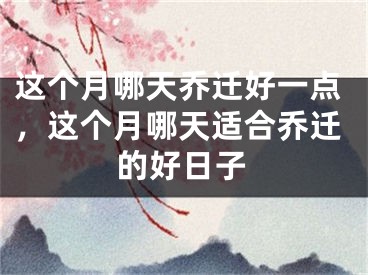 这个月哪天乔迁好一点，这个月哪天适合乔迁的好日子
