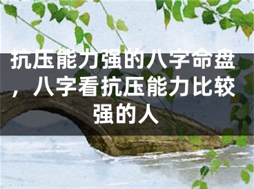 抗压能力强的八字命盘，八字看抗压能力比较强的人