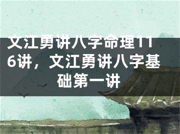 文江勇讲八字命理116讲，文江勇讲八字基础第一讲