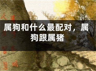 属狗和什么最配对，属狗跟属猪
